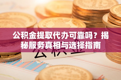 阿拉尔公积金提取代办可靠吗？揭秘服务真相与选择指南