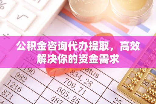 阿拉尔公积金咨询代办提取，高效解决你的资金需求