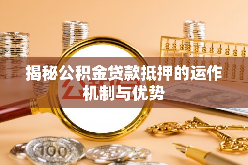 德城揭秘公积金贷款抵押的运作机制与优势