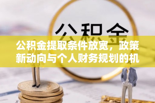 德城公积金提取条件放宽，政策新动向与个人财务规划的机遇
