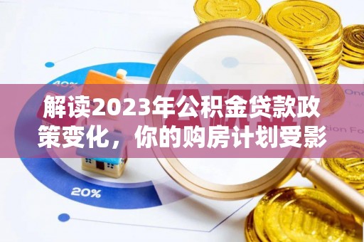 德城解读2023年公积金贷款政策变化，你的购房计划受影响了吗？
