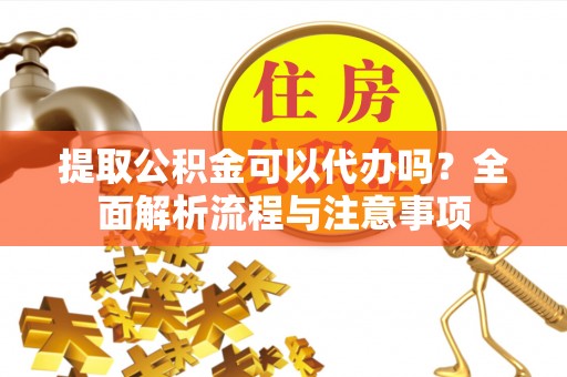 靖边提取公积金可以代办吗？全面解析流程与注意事项