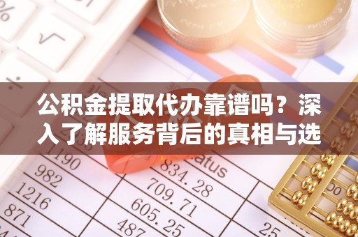 靖边公积金提取代办靠谱吗？深入了解服务背后的真相与选择指南