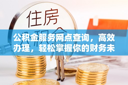 陇川公积金服务网点查询，高效办理，轻松掌握你的财务未来