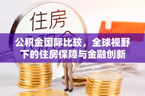 平遥公积金国际比较，全球视野下的住房保障与金融创新