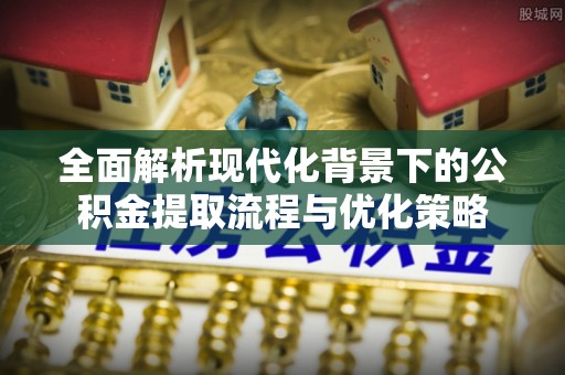 平遥全面解析现代化背景下的公积金提取流程与优化策略