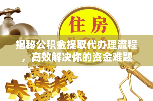 册亨揭秘公积金提取代办理流程，高效解决你的资金难题