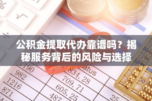 册亨公积金提取代办靠谱吗？揭秘服务背后的风险与选择