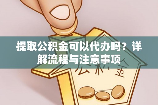 加格达奇提取公积金可以代办吗？详解流程与注意事项