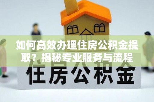 加格达奇如何高效办理住房公积金提取？揭秘专业服务与流程