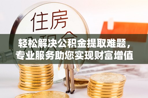 加格达奇轻松解决公积金提取难题，专业服务助您实现财富增值——代办公积金提取