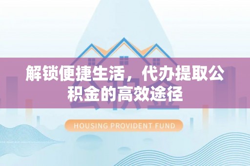 康马解锁便捷生活，代办提取公积金的高效途径