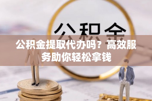 康马公积金提取代办吗？高效服务助你轻松拿钱