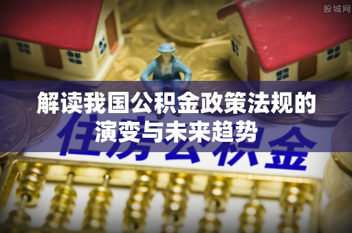 康马解读我国公积金政策法规的演变与未来趋势