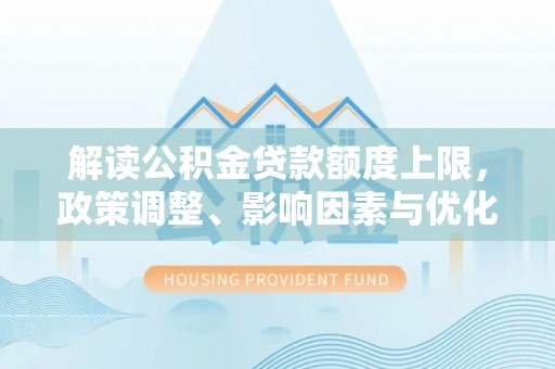 湖里解读公积金贷款额度上限，政策调整、影响因素与优化策略