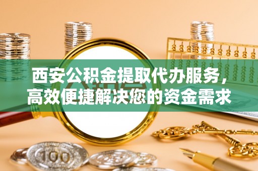 前锋西安公积金提取代办服务，高效便捷解决您的资金需求