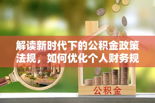 中心解读新时代下的公积金政策法规，如何优化个人财务规划