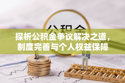 中心探析公积金争议解决之道，制度完善与个人权益保障
