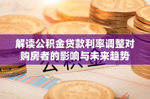 中心解读公积金贷款利率调整对购房者的影响与未来趋势