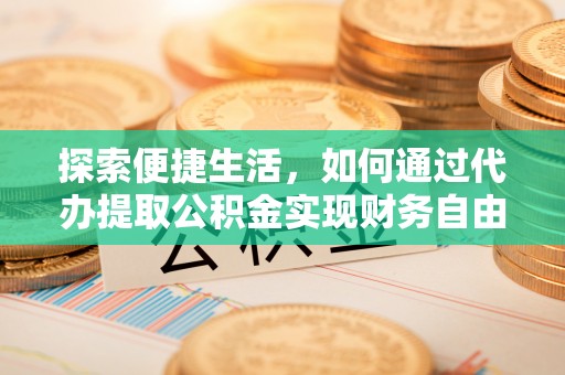 中心探索便捷生活，如何通过代办提取公积金实现财务自由