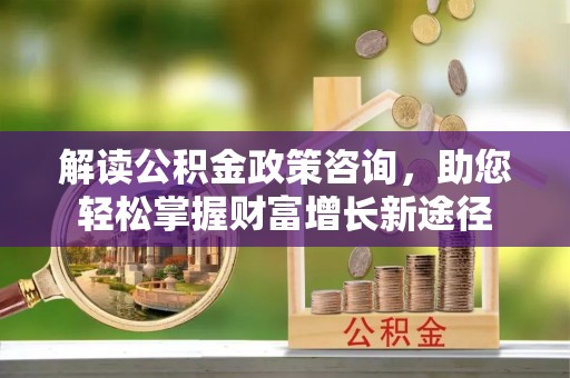 民权解读公积金政策咨询，助您轻松掌握财富增长新途径