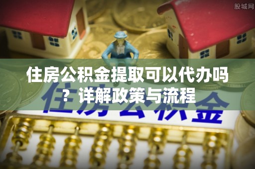 民权住房公积金提取可以代办吗？详解政策与流程