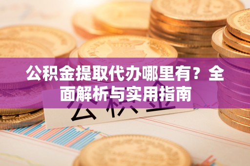 民权公积金提取代办哪里有？全面解析与实用指南