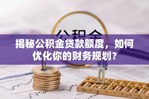 福鼎揭秘公积金贷款额度，如何优化你的财务规划？