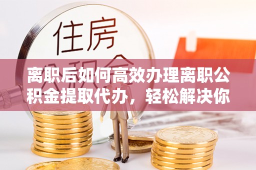 中埔离职后如何高效办理离职公积金提取代办，轻松解决你的后顾之忧