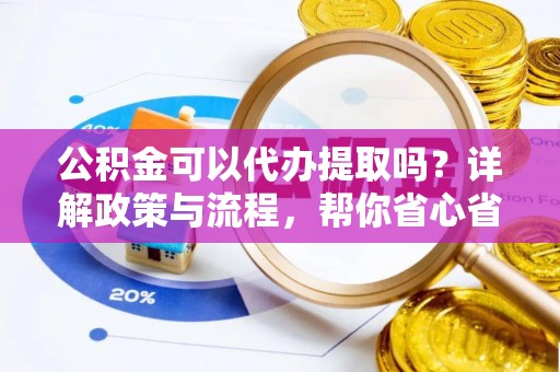 黔南公积金可以代办提取吗？详解政策与流程，帮你省心省力