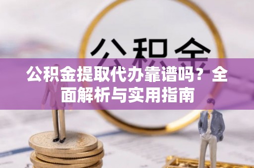 黎城公积金提取代办靠谱吗？全面解析与实用指南