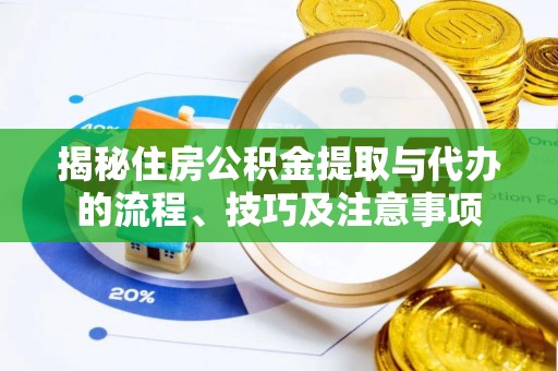 黎城揭秘住房公积金提取与代办的流程、技巧及注意事项