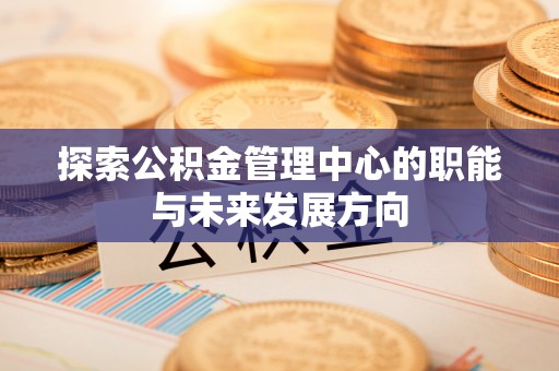 云浮探索公积金管理中心的职能与未来发展方向
