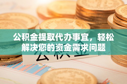 云浮公积金提取代办事宜，轻松解决您的资金需求问题