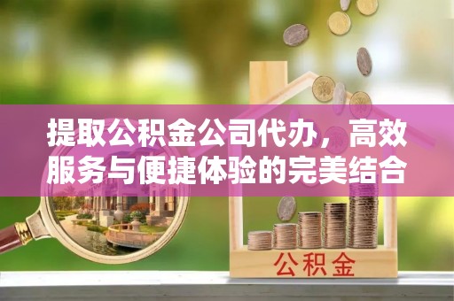 达川提取公积金公司代办，高效服务与便捷体验的完美结合