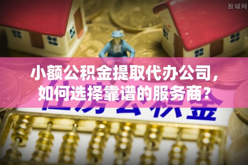 达川小额公积金提取代办公司，如何选择靠谱的服务商？