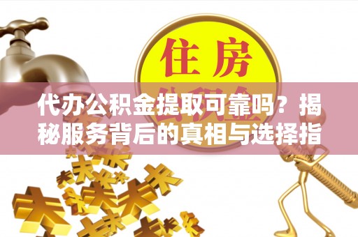 达川代办公积金提取可靠吗？揭秘服务背后的真相与选择指南