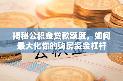 临汾揭秘公积金贷款额度，如何最大化你的购房资金杠杆