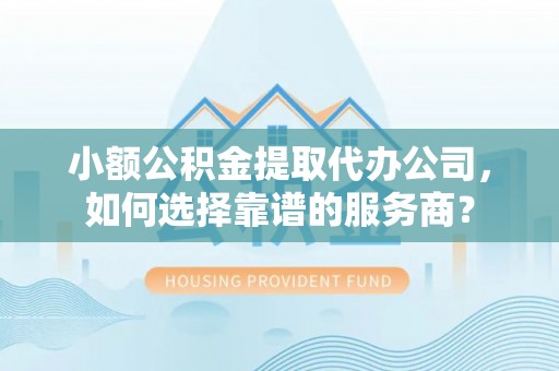 临汾小额公积金提取代办公司，如何选择靠谱的服务商？
