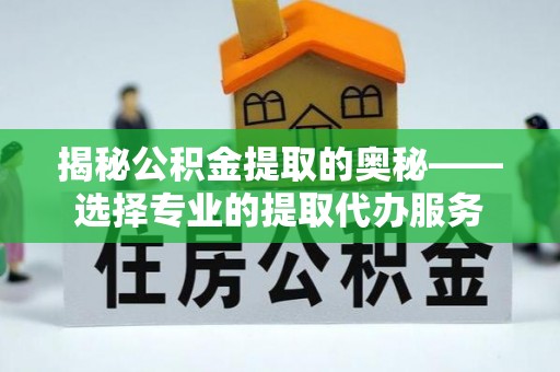 宜都揭秘公积金提取的奥秘——选择专业的提取代办服务
