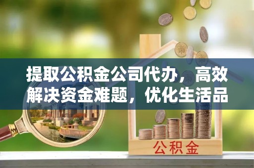 宜都提取公积金公司代办，高效解决资金难题，优化生活品质