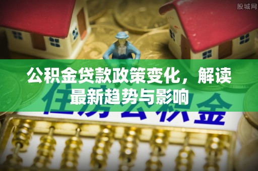 临汾公积金贷款政策变化，解读最新趋势与影响