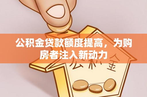 工业园区公积金贷款额度提高，为购房者注入新动力
