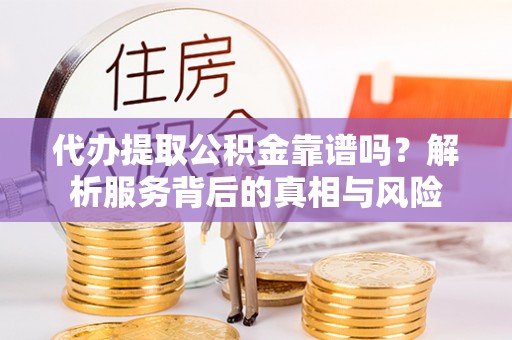 工业园区代办提取公积金靠谱吗？解析服务背后的真相与风险