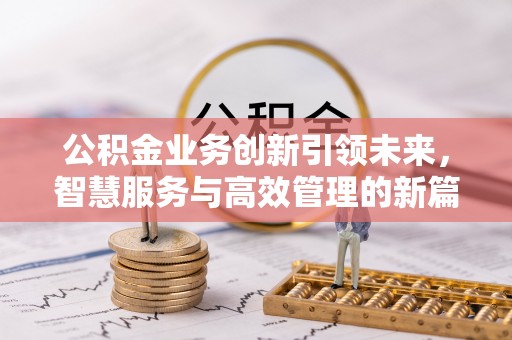 工业园区公积金业务创新引领未来，智慧服务与高效管理的新篇章