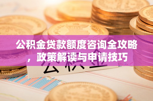 清新公积金贷款额度咨询全攻略，政策解读与申请技巧