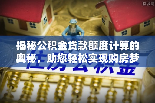 清新揭秘公积金贷款额度计算的奥秘，助您轻松实现购房梦想