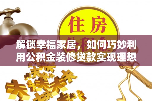 清新解锁幸福家居，如何巧妙利用公积金装修贷款实现理想空间