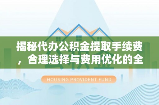 米林揭秘代办公积金提取手续费，合理选择与费用优化的全面解析