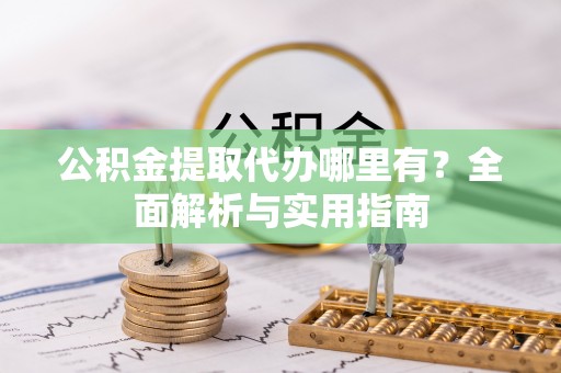思南公积金提取代办哪里有？全面解析与实用指南